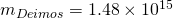m_{Deimos} = 1.48 \times 10^{15}