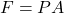  F = PA 