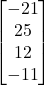 \left[ \begin{matrix} -21\\ 25\\ 12\\-11 \end{matrix} \right]