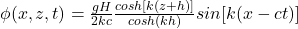  \phi(x,z,t) = \frac{gH}{2kc} \frac{cosh[k(z+h)]}{cosh(kh)} sin[k(x-ct)] 