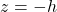  z = -h 