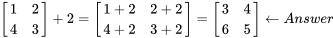 \left[\begin{matrix}1&2\\4&3\\\end{matrix}\right]+2=\left[\begin{matrix}1+2&2+2\\4+2&3+2\\\end{matrix}\right]=\left[\begin{matrix}3&4\\6&5\\\end{matrix}\right]\gets Answer